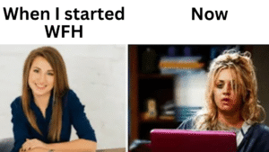 two images of women. On the left, a woman smiles in her business casual. Above her the words: When I started WFH. On the right a woman with messed up hair, makeup, and a look of anguish. Above her, the word: Now